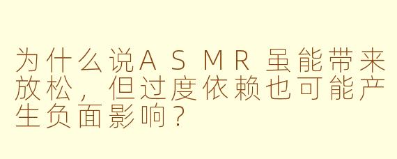 为什么说ASMR虽能带来放松,但过度依赖也可能产生负面影响?