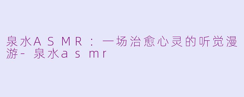 泉水ASMR：一场治愈心灵的听觉漫游-泉水asmr