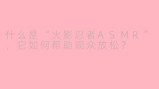 什么是“火影忍者ASMR”，它如何帮助观众放松？