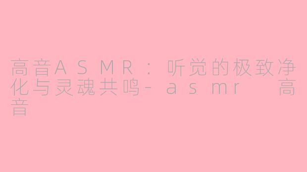 高音ASMR：听觉的极致净化与灵魂共鸣-asmr 高音