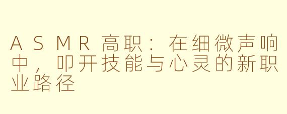 ASMR高职:在细微声响中,叩开技能与心灵的新职业路径