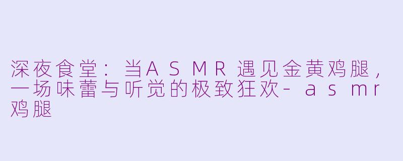 深夜食堂:当ASMR遇见金黄鸡腿,一场味蕾与听觉的极致狂欢-asmr鸡腿