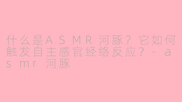 什么是ASMR河豚?它如何触发自主感官经络反应?-asmr河豚