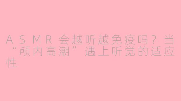 ASMR会越听越免疫吗？当“颅内高潮”遇上听觉的适应性