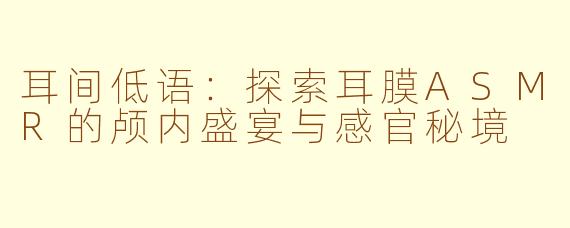 耳间低语：探索耳膜ASMR的颅内盛宴与感官秘境