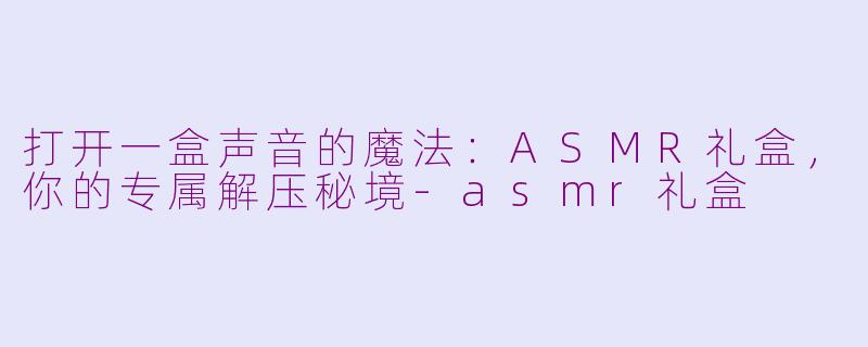 打开一盒声音的魔法:ASMR礼盒,你的专属解压秘境-asmr礼盒