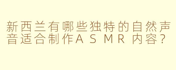新西兰有哪些独特的自然声音适合制作ASMR内容？