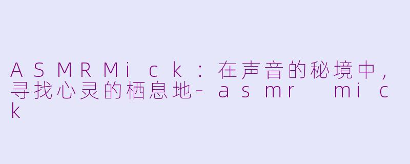 ASMRMick：在声音的秘境中，寻找心灵的栖息地-asmr mick