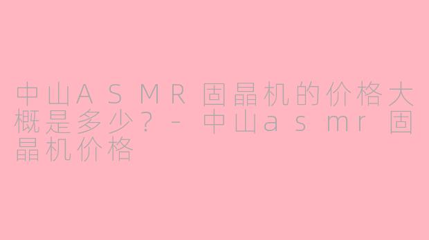 中山ASMR固晶机的价格大概是多少?-中山asmr固晶机价格