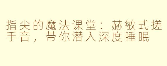 指尖的魔法课堂：赫敏式搓手音，带你潜入深度睡眠