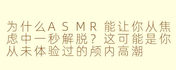 为什么ASMR能让你从焦虑中一秒解脱?这可能是你从未体验过的颅内高潮