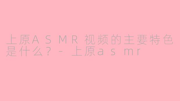 上原ASMR视频的主要特色是什么?-上原asmr