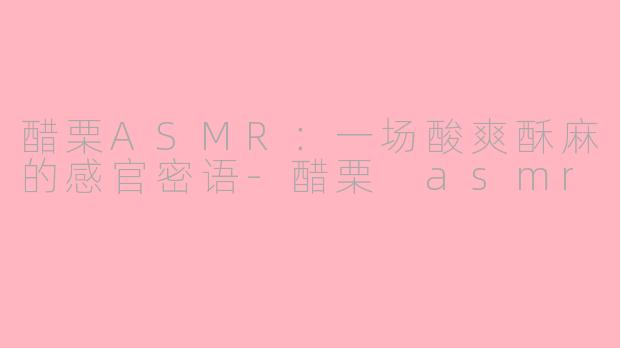 醋栗ASMR：一场酸爽酥麻的感官密语-醋栗 asmr