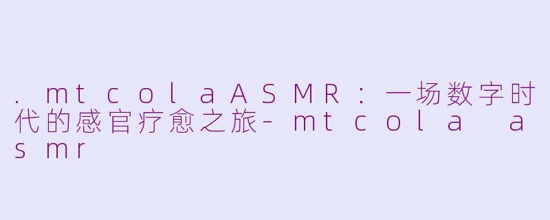 .mtcolaASMR：一场数字时代的感官疗愈之旅-mtcola asmr