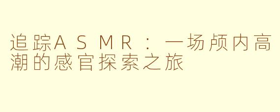 追踪ASMR：一场颅内高潮的感官探索之旅