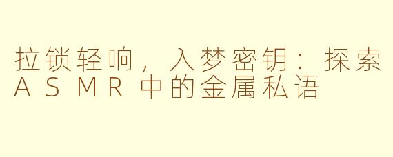 拉锁轻响，入梦密钥：探索ASMR中的金属私语