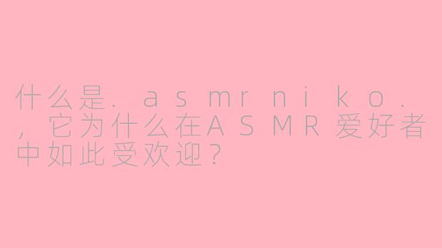 什么是.asmrniko.,它为什么在ASMR爱好者中如此受欢迎?