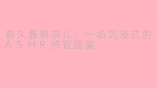 慕久酱慕奈儿：一场沉浸式的ASMR感官盛宴