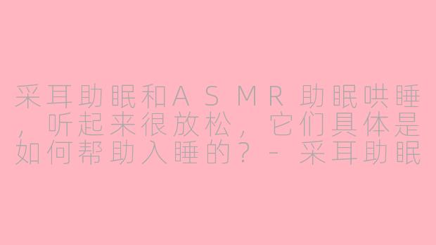 采耳助眠和ASMR助眠哄睡，听起来很放松，它们具体是如何帮助入睡的？-采耳助眠ASMR助眠哄睡
