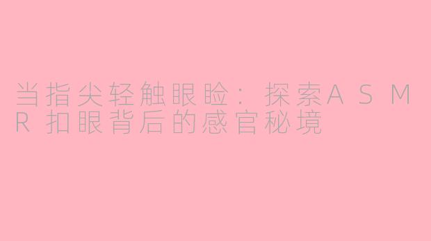 当指尖轻触眼睑：探索ASMR扣眼背后的感官秘境