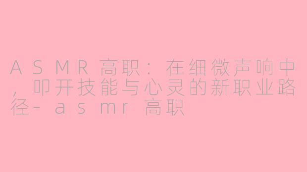 ASMR高职:在细微声响中,叩开技能与心灵的新职业路径-asmr高职