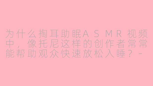 为什么掏耳助眠ASMR视频中，像托尼这样的创作者常常能帮助观众快速放松入睡？-掏耳助眠声控asmr托尼
