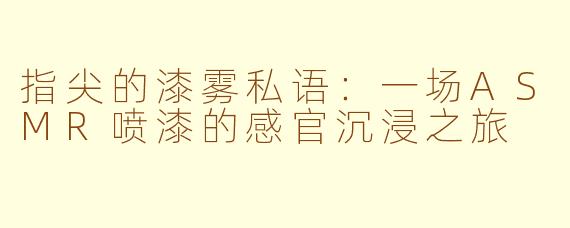 指尖的漆雾私语：一场ASMR喷漆的感官沉浸之旅