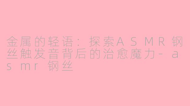 金属的轻语:探索ASMR钢丝触发音背后的治愈魔力