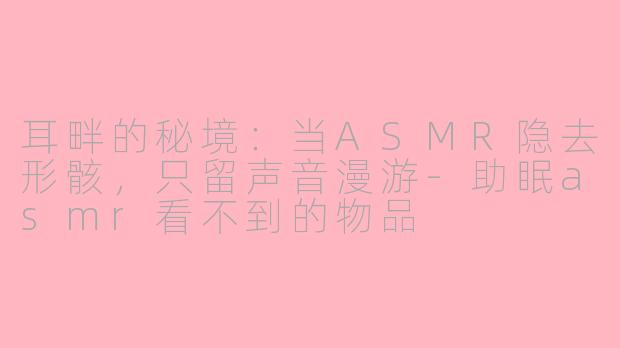 耳畔的秘境：当ASMR隐去形骸，只留声音漫游