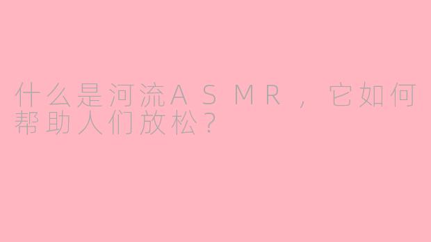 什么是河流ASMR，它如何帮助人们放松？