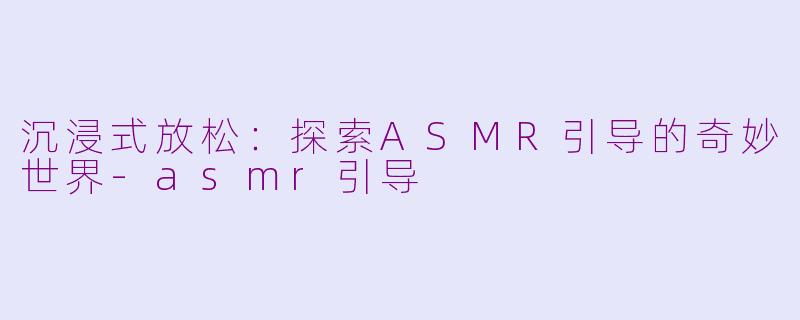 沉浸式放松：探索ASMR引导的奇妙世界-asmr引导