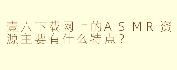 壹六下载网上的ASMR资源主要有什么特点？