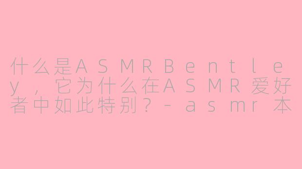 什么是ASMRBentley，它为什么在ASMR爱好者中如此特别？-asmr本特利