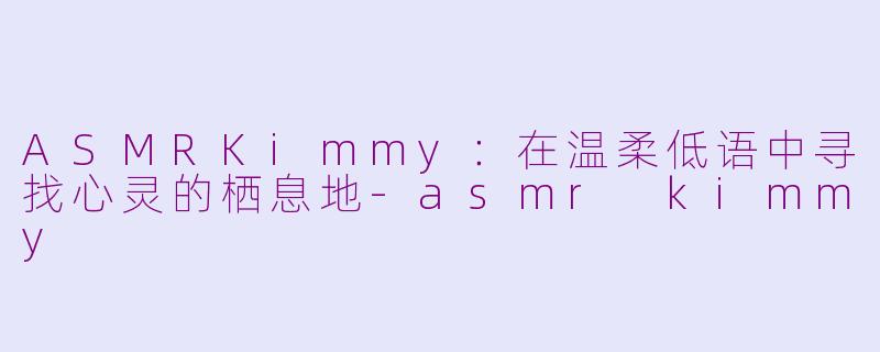 ASMRKimmy：在温柔低语中寻找心灵的栖息地-asmr kimmy