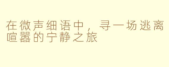 在微声细语中，寻一场逃离喧嚣的宁静之旅