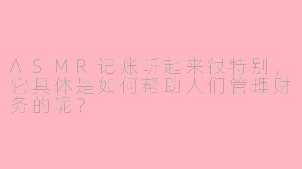 ASMR记账听起来很特别,它具体是如何帮助人们管理财务的呢?