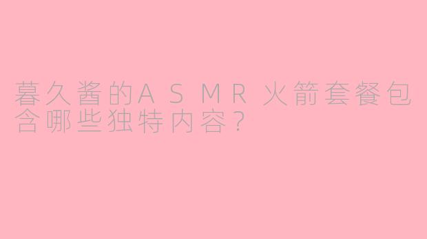 暮久酱的ASMR火箭套餐包含哪些独特内容?