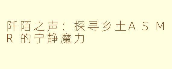 阡陌之声：探寻乡土ASMR的宁静魔力