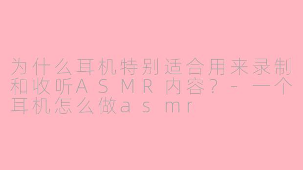 为什么耳机特别适合用来录制和收听ASMR内容？-一个耳机怎么做asmr