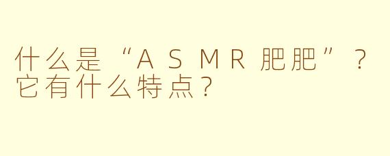 什么是“ASMR肥肥”？它有什么特点？