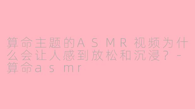 算命主题的ASMR视频为什么会让人感到放松和沉浸？-算命asmr