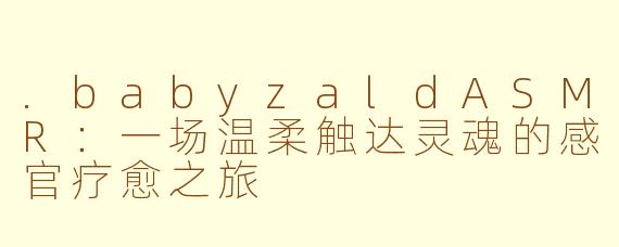 .babyzaldASMR：一场温柔触达灵魂的感官疗愈之旅