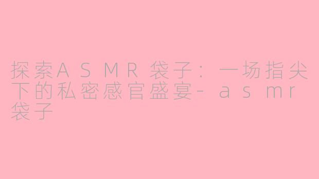 探索ASMR袋子：一场指尖下的私密感官盛宴-asmr袋子