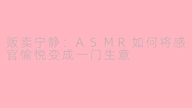贩卖宁静：ASMR如何将感官愉悦变成一门生意