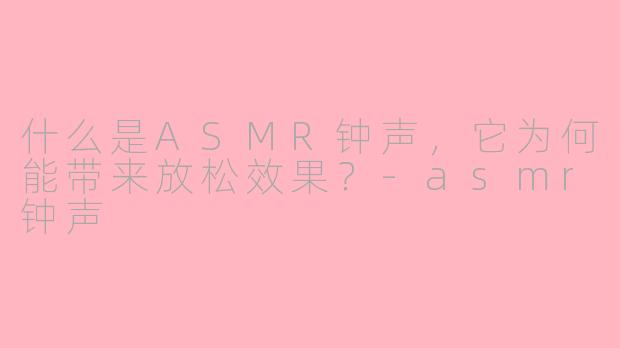 什么是ASMR钟声，它为何能带来放松效果？-asmr钟声