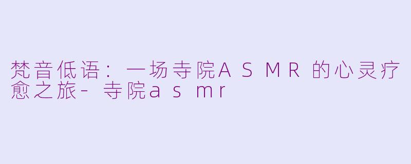 梵音低语：一场寺院ASMR的心灵疗愈之旅-寺院asmr