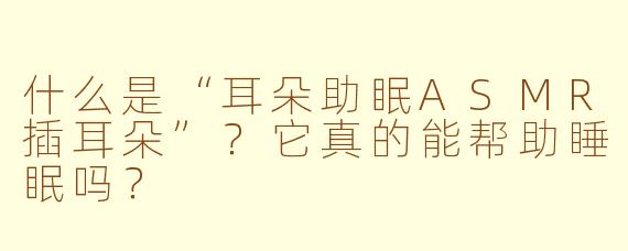 什么是“耳朵助眠ASMR插耳朵”?它真的能帮助睡眠吗?
