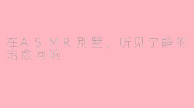 在ASMR别墅,听见宁静的治愈回响