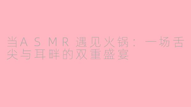 当ASMR遇见火锅:一场舌尖与耳畔的双重盛宴