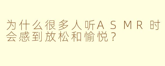 为什么很多人听ASMR时会感到放松和愉悦？